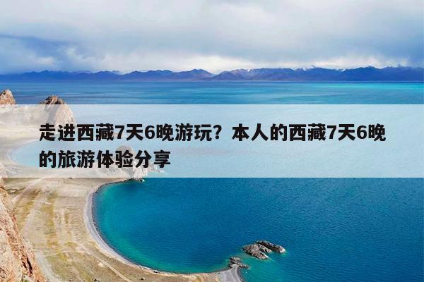 走进西藏7天6晚游玩?本人的西藏7天6晚的旅游体验分享
