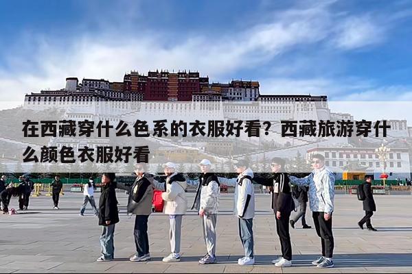 在西藏穿什么色系的衣服好看?西藏旅游穿什么颜色衣服好看