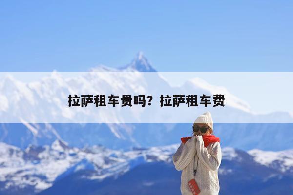 拉萨租车贵吗?拉萨租车费