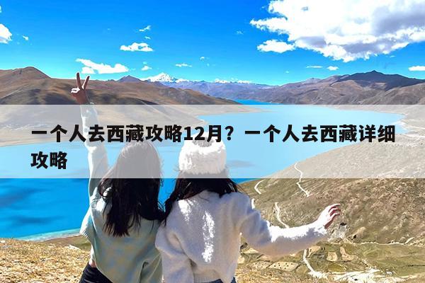 一个人去西藏攻略12月?一个人去西藏详细攻略