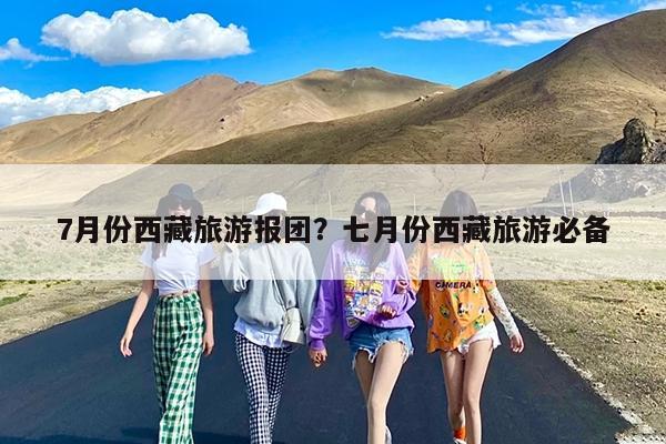 7月份西藏旅游报团?七月份西藏旅游必备
