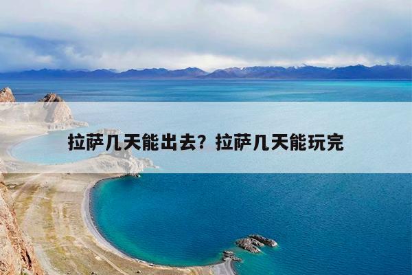 拉萨几天能出去?拉萨几天能玩完
