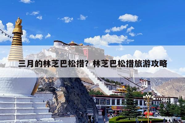 三月的林芝巴松措?林芝巴松措旅游攻略