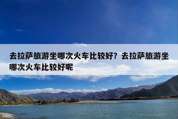 去拉萨旅游坐哪次火车比较好?去拉萨旅游坐哪次火车比较好呢