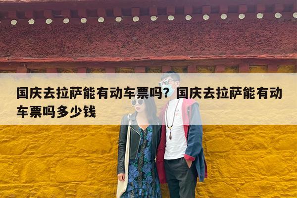 国庆去拉萨能有动车票吗?国庆去拉萨能有动车票吗多少钱