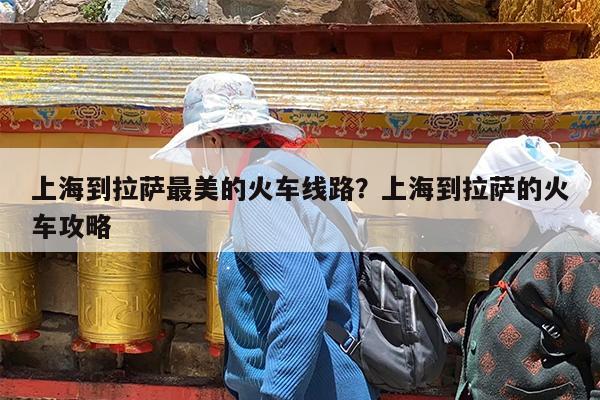 上海到拉萨最美的火车线路?上海到拉萨的火车攻略