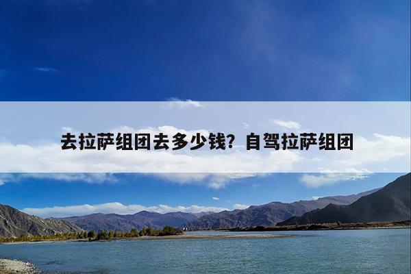 去拉萨组团去多少钱?自驾拉萨组团