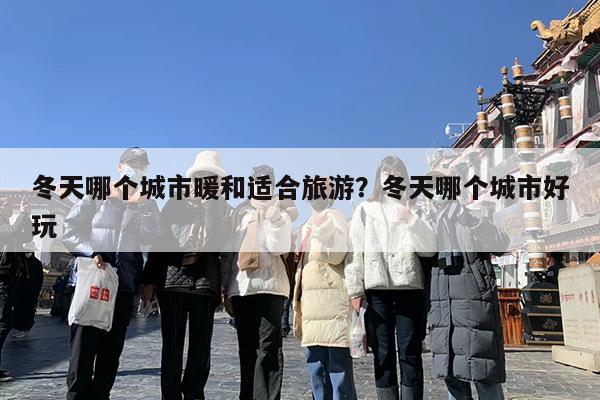 冬天哪个城市暖和适合旅游?冬天哪个城市好玩
