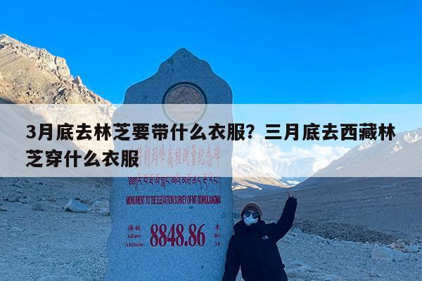 3月底去林芝要带什么衣服?三月底去西藏林芝穿什么衣服