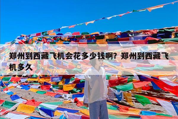 郑州到西藏飞机会花多少钱啊?郑州到西藏飞机多久