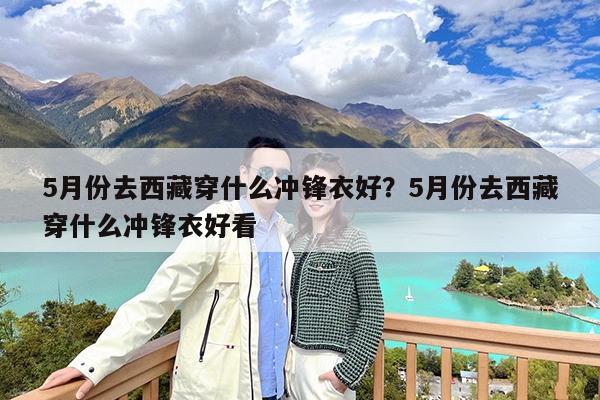 5月份去西藏穿什么冲锋衣好?5月份去西藏穿什么冲锋衣好看