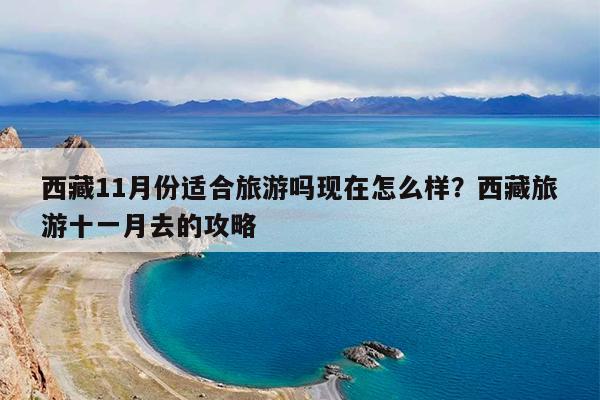 西藏11月份适合旅游吗现在怎么样?西藏旅游十一月去的攻略