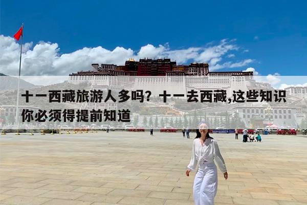 十一西藏旅游人多吗?十一去西藏,这些知识你必须得提前知道