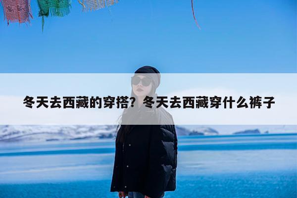 冬天去西藏的穿搭?冬天去西藏穿什么裤子