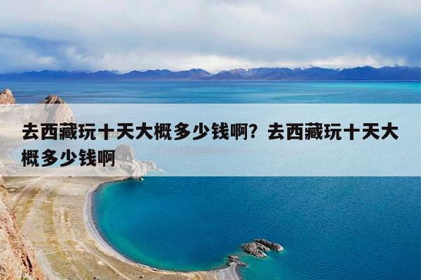去西藏玩十天大概多少钱啊?去西藏玩十天大概多少钱啊