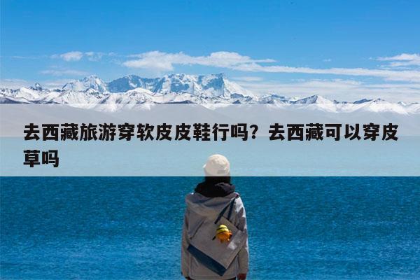 去西藏旅游穿软皮皮鞋行吗?去西藏可以穿皮草吗