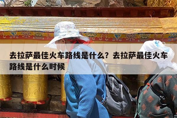 去拉萨最佳火车路线是什么?去拉萨最佳火车路线是什么时候