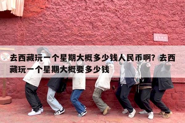 去西藏玩一个星期大概多少钱人民币啊?去西藏玩一个星期大概要多少钱