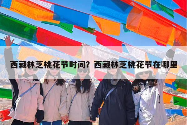 西藏林芝桃花节时间?西藏林芝桃花节在哪里