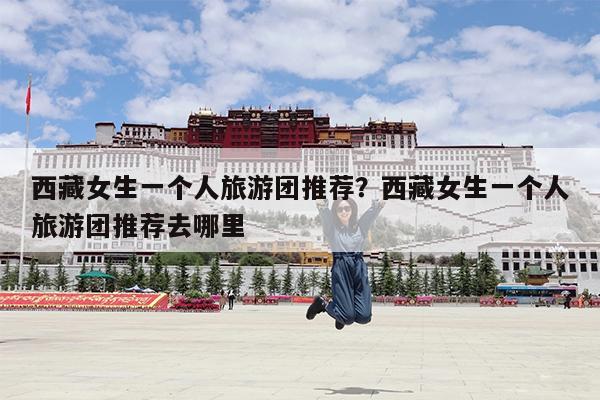 西藏女生一个人旅游团推荐?西藏女生一个人旅游团推荐去哪里