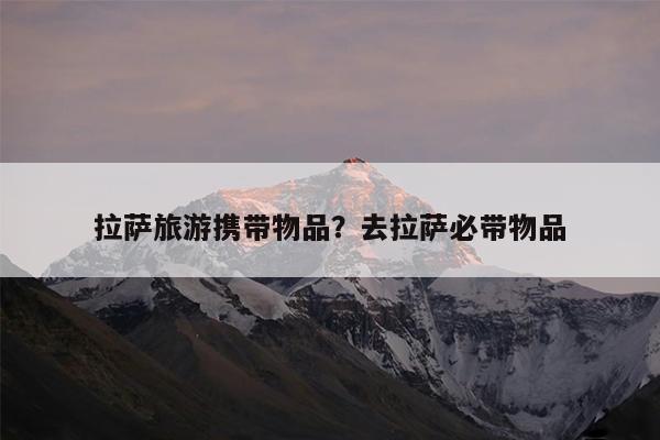 拉萨旅游携带物品?去拉萨必带物品
