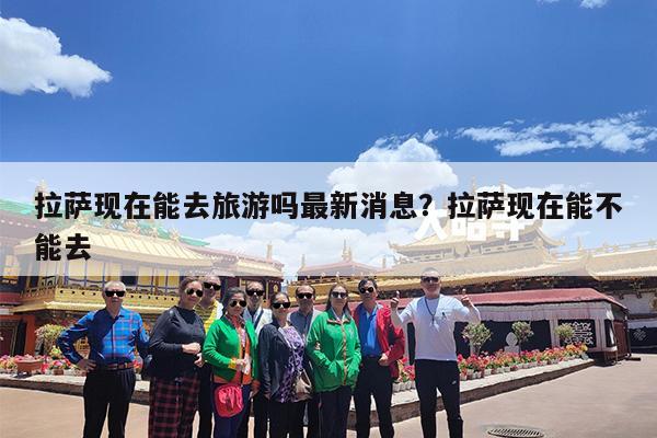 拉萨现在能去旅游吗最新消息?拉萨现在能不能去