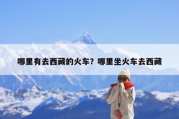 哪里有去西藏的火车?哪里坐火车去西藏