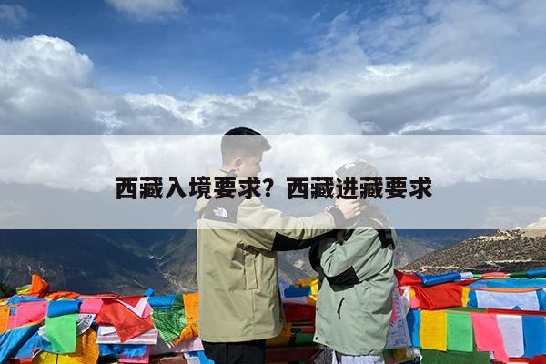 西藏入境要求?西藏进藏要求