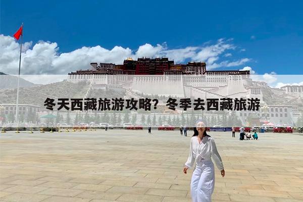 冬天西藏旅游攻略?冬季去西藏旅游