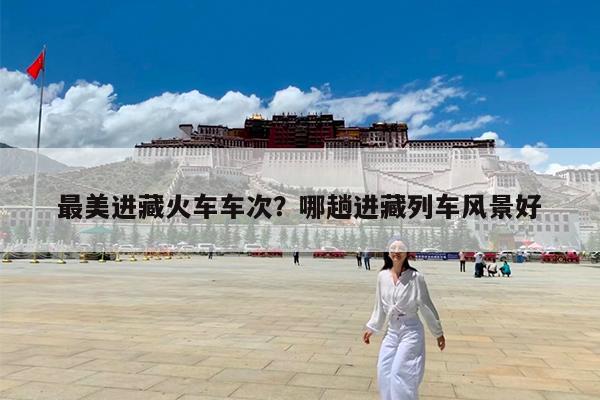 最美进藏火车车次?哪趟进藏列车风景好