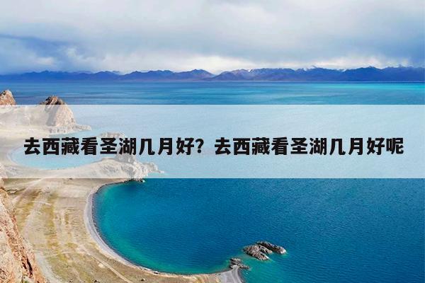 去西藏看圣湖几月好?去西藏看圣湖几月好呢