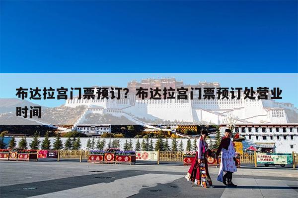 布达拉宫门票预订?布达拉宫门票预订处营业时间
