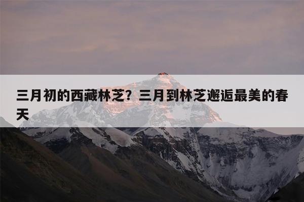 三月初的西藏林芝?三月到林芝邂逅最美的春天