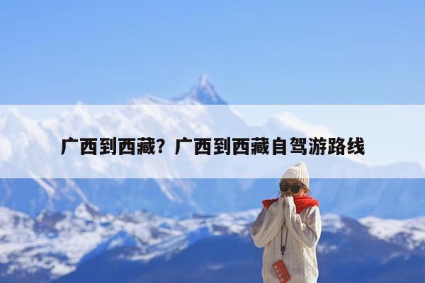广西到西藏?广西到西藏自驾游路线