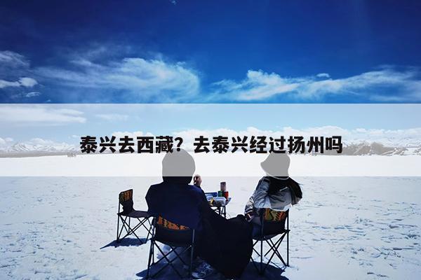 泰兴去西藏?去泰兴经过扬州吗