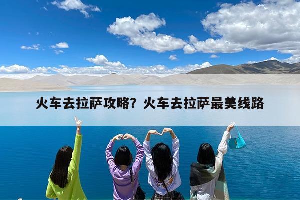 火车去拉萨攻略?火车去拉萨最美线路