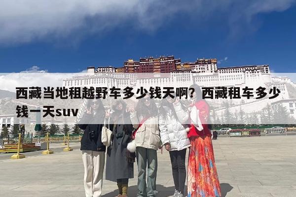 西藏当地租越野车多少钱天啊?西藏租车多少钱一天suv