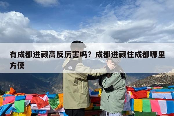 有成都进藏高反厉害吗?成都进藏住成都哪里方便