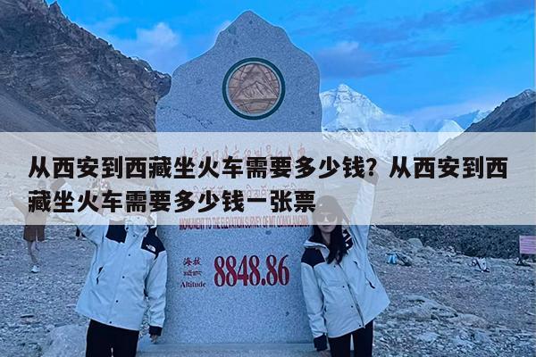 从西安到西藏坐火车需要多少钱?从西安到西藏坐火车需要多少钱一张票