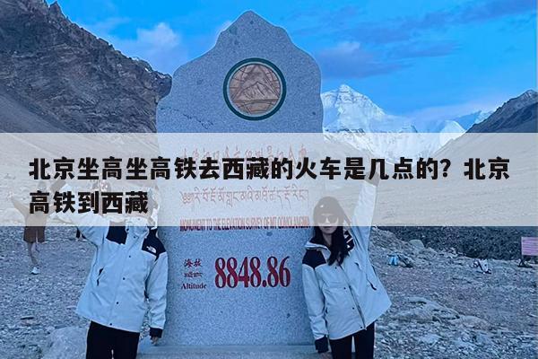 北京坐高坐高铁去西藏的火车是几点的?北京高铁到西藏