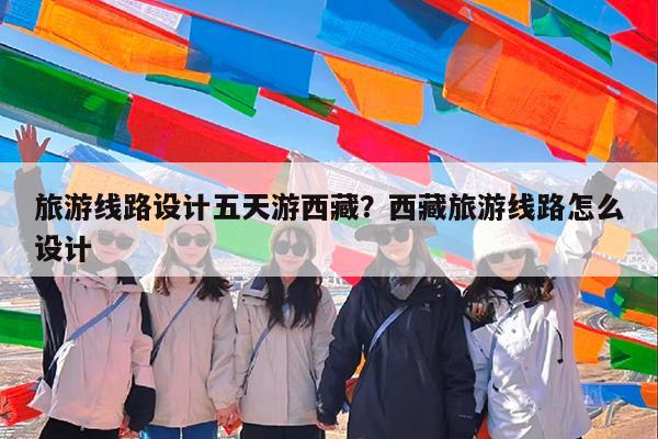 旅游线路设计五天游西藏?西藏旅游线路怎么设计