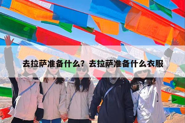 去拉萨准备什么?去拉萨准备什么衣服